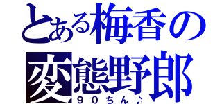 とある梅香の変態野郎（９０ちん♪）