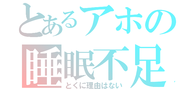 とあるアホの睡眠不足（とくに理由はない）