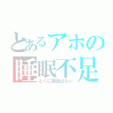 とあるアホの睡眠不足（とくに理由はない）