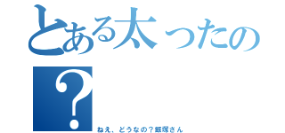 とある太ったの？（ねえ、どうなの？飯塚さん）