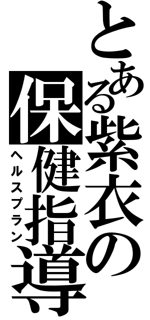 とある紫衣の保健指導（ヘルスプラン）