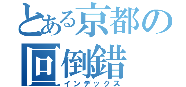 とある京都の回倒錯（インデックス）