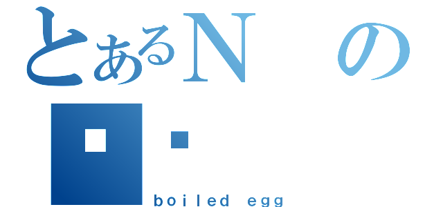 とあるＮの䥂ŗ（ｂｏｉｌｅｄ ｅｇｇ）