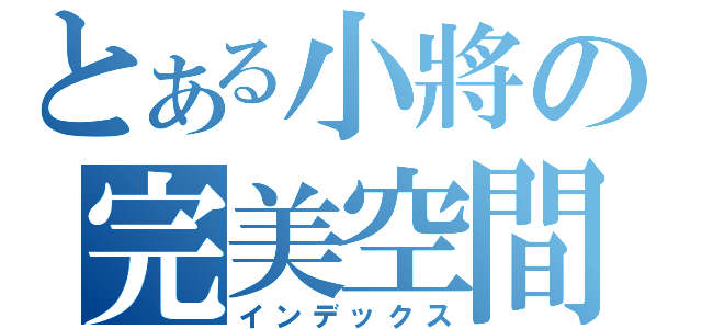 とある小將の完美空間（インデックス）