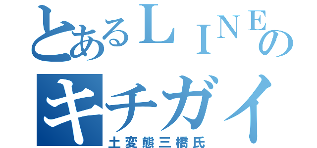 とあるＬＩＮＥグルのキチガイ達（土変態三橋氏）