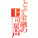 とある金融の上司罵声（ゼンゼンタリネージャン）