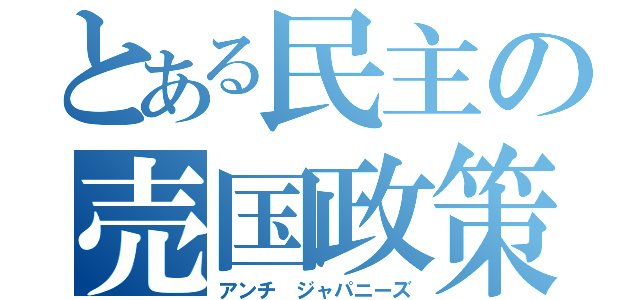 とある民主の売国政策（アンチ ジャパニーズ）