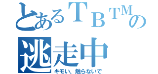 とあるＴＢＴＭの逃走中（キモい、触らないで）