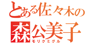 とある佐々木の森公美子（モリクミグル）