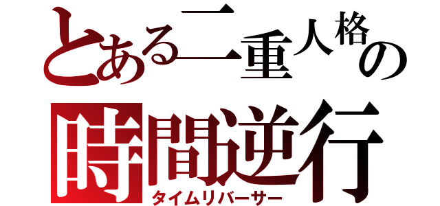 とある二重人格の時間逆行（タイムリバーサー）