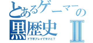 とあるゲーマーの黒歴史Ⅱ（ド下手プレイですけど？）