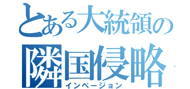 とある大統領の隣国侵略（インベージョン）