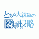 とある大統領の隣国侵略（インベージョン）