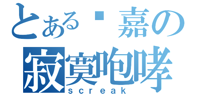 とある邓嘉の寂寞咆哮（ｓｃｒｅａｋ）