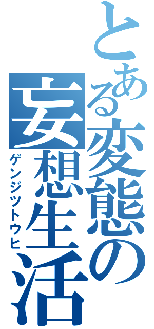 とある変態の妄想生活（ゲンジツトウヒ）