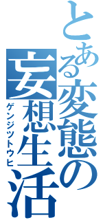 とある変態の妄想生活（ゲンジツトウヒ）