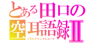 とある田口の空耳語録Ⅱ（メスヒアリングレコード）