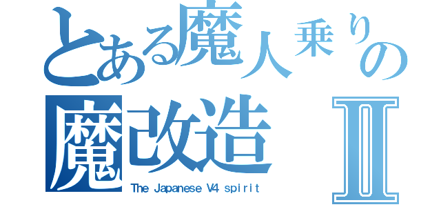 とある魔人乗りの魔改造Ⅱ（Ｔｈｅ Ｊａｐａｎｅｓｅ Ｖ４ ｓｐｉｒｉｔ）