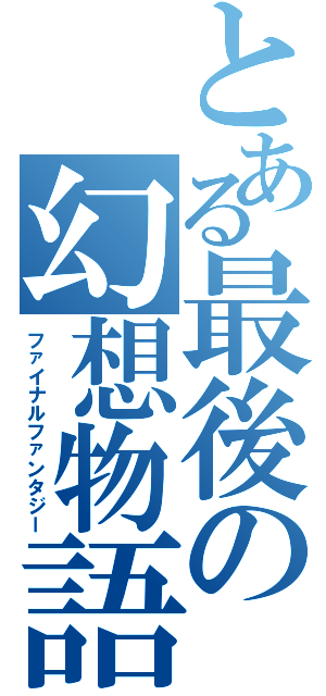 とある最後の幻想物語（ファイナルファンタジー）