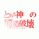 とある神の創造破壊（幸せになれよ）