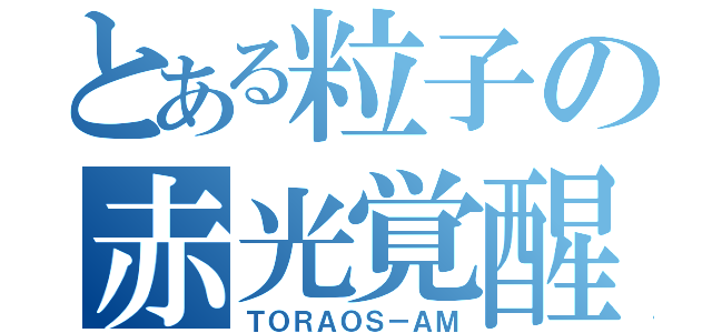 とある粒子の赤光覚醒（ＴＯＲＡＯＳ－ＡＭ）