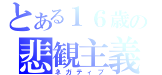 とある１６歳の悲観主義（ネガティブ）