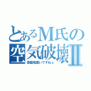 とあるＭ氏の空気破壊Ⅱ（雰囲気悪いですねぇ）