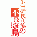 とある便利族の不飛海鳥（ペンギン間有呼）