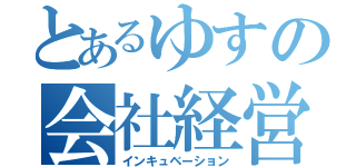 とあるゆすの会社経営（インキュベーション）