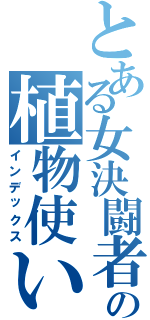 とある女決闘者の植物使い（インデックス）