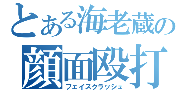 とある海老蔵の顔面殴打（フェイスクラッシュ）