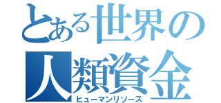 とある世界の人類資金（ヒューマンリソース）