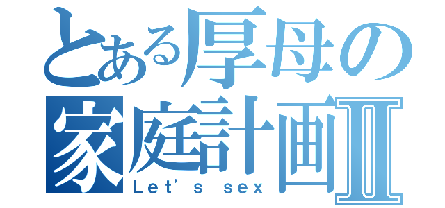 とある厚母の家庭計画Ⅱ（Ｌｅｔ\'ｓ ｓｅｘ）