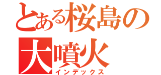 とある桜島の大噴火（インデックス）