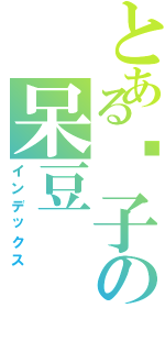 とある傻子の呆豆（インデックス）