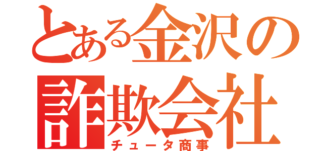 とある金沢の詐欺会社（チュータ商事）