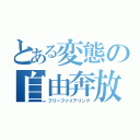 とある変態の自由奔放（フリーファイアリング）