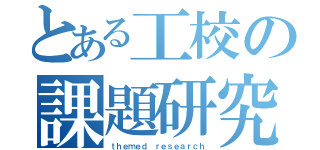 とある工校の課題研究（ｔｈｅｍｅｄ ｒｅｓｅａｒｃｈ）