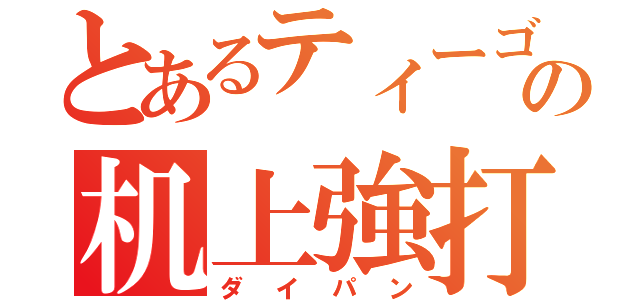 とあるティーゴーの机上強打（ダイパン）