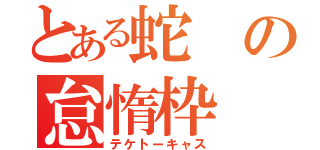 とある蛇の怠惰枠（テケトーキャス）