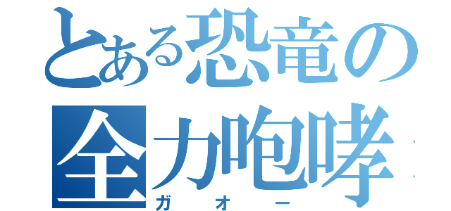 とある恐竜の全力咆哮（ガオー）