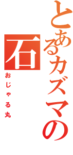 とあるカズマの石（おじゃる丸）