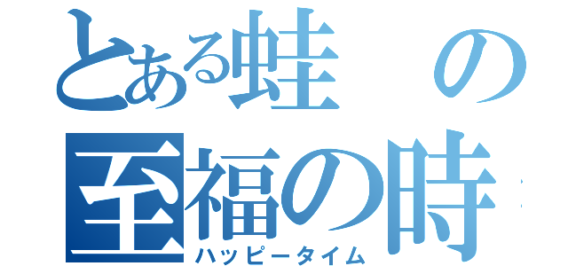 とある蛙の至福の時間（ハッピータイム）