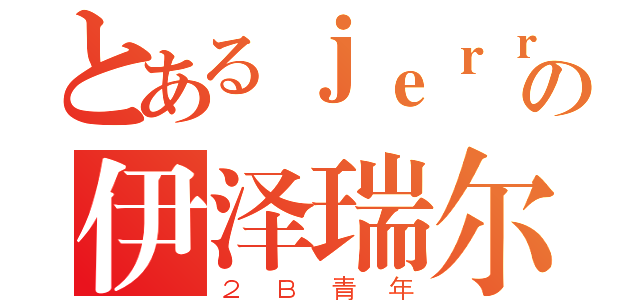 とあるｊｅｒｒｙの伊泽瑞尔（２Ｂ青年）