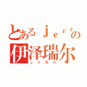 とあるｊｅｒｒｙの伊泽瑞尔（２Ｂ青年）