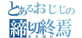 とあるおじじの締切終焉（ネタ切れ）