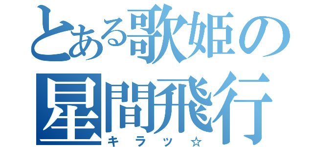 とある歌姫の星間飛行（キラッ☆）