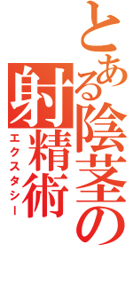 とある陰茎の射精術（エクスタシー）