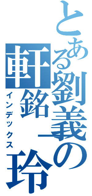 とある劉義の軒銘｜玲（インデックス）