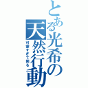 とある光希の天然行動（可愛すぎて困る）